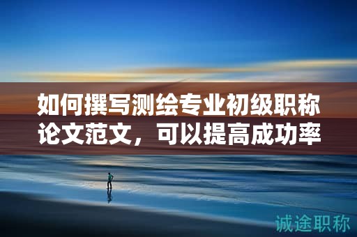如何撰写测绘专业初级职称论文范文，可以提高成功率吗？