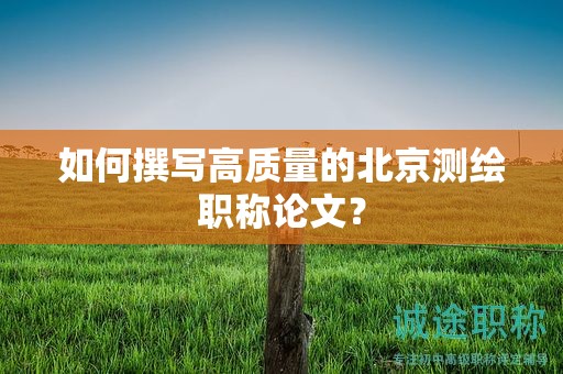 如何撰写高质量的北京测绘职称论文？