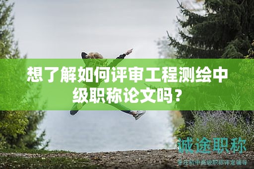 想了解如何评审工程测绘中级职称论文吗？