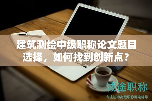 建筑测绘中级职称论文题目选择，如何找到创新点？