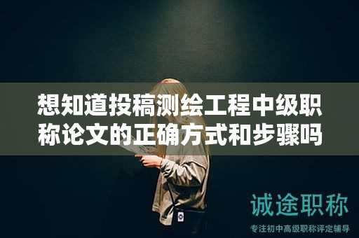 想知道投稿测绘工程中级职称论文的正确方式和步骤吗？