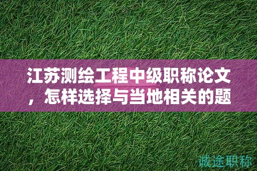 江苏测绘工程中级职称论文，怎样选择与当地相关的题目？