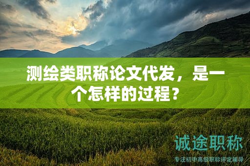 测绘类职称论文代发，是一个怎样的过程？