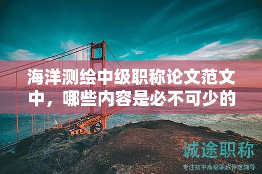 海洋测绘中级职称论文范文中，哪些内容是必不可少的？