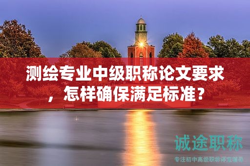 测绘专业中级职称论文要求，怎样确保满足标准？