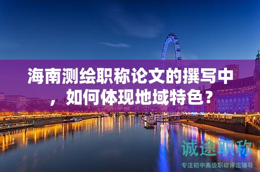 海南测绘职称论文的撰写中，如何体现地域特色？