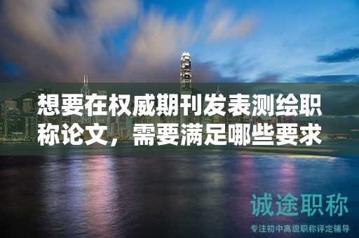 想要在权威期刊发表测绘职称论文，需要满足哪些要求？