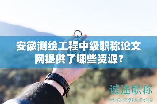 安徽测绘工程中级职称论文网提供了哪些资源？