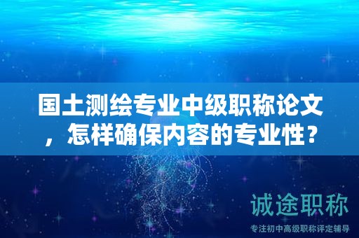 国土测绘专业中级职称论文，怎样确保内容的专业性？