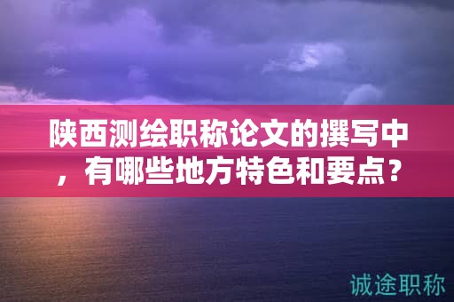 陕西测绘职称论文的撰写中，有哪些地方特色和要点？
