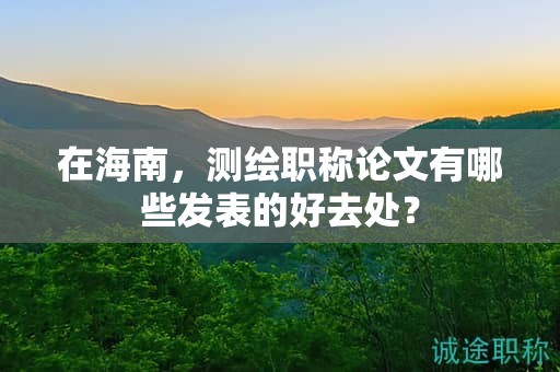 在海南，测绘职称论文有哪些发表的好去处？