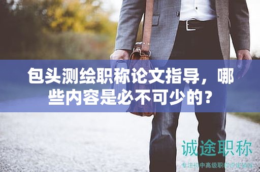 包头测绘职称论文指导，哪些内容是必不可少的？