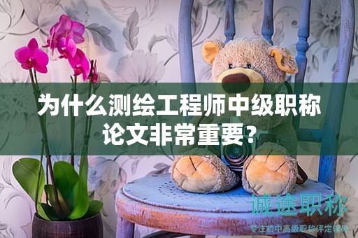 为什么测绘工程师中级职称论文非常重要？