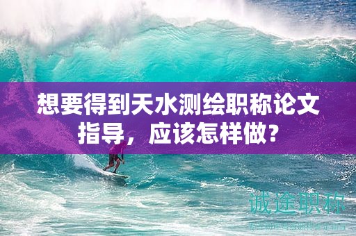 想要得到天水测绘职称论文指导，应该怎样做？