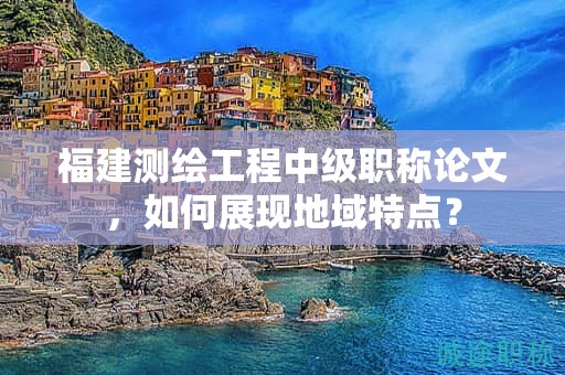 福建测绘工程中级职称论文，如何展现地域特点？
