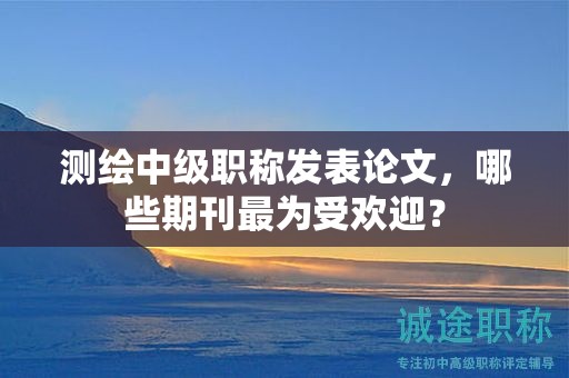 测绘中级职称发表论文，哪些期刊最为受欢迎？