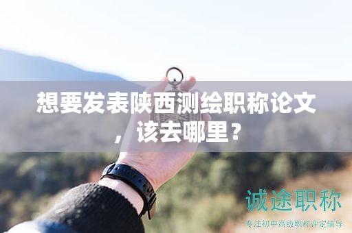 想要发表陕西测绘职称论文，该去哪里？
