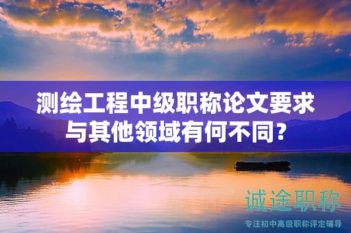 测绘工程中级职称论文要求与其他领域有何不同？