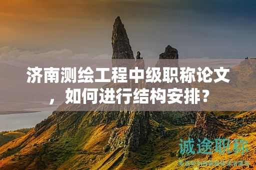 济南测绘工程中级职称论文，如何进行结构安排？