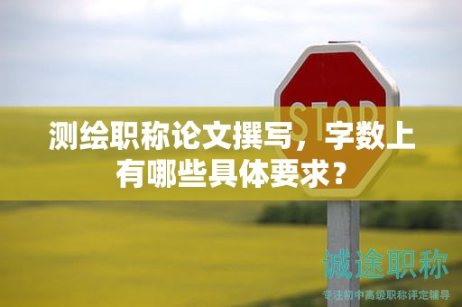测绘职称论文撰写，字数上有哪些具体要求？