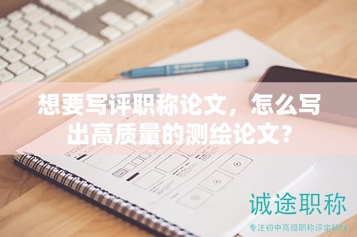 想要写评职称论文，怎么写出高质量的测绘论文？