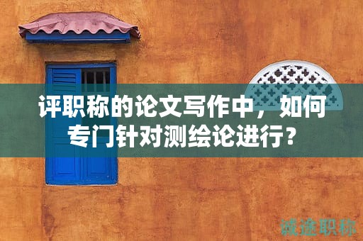 评职称的论文写作中，如何专门针对测绘论进行？