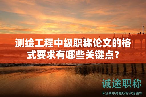 测绘工程中级职称论文的格式要求有哪些关键点？