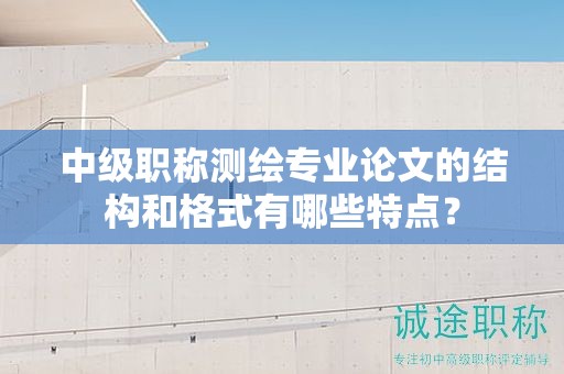 中级职称测绘专业论文的结构和格式有哪些特点？
