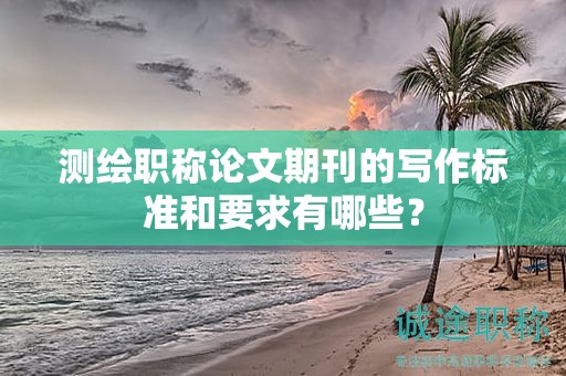 测绘职称论文期刊的写作标准和要求有哪些？