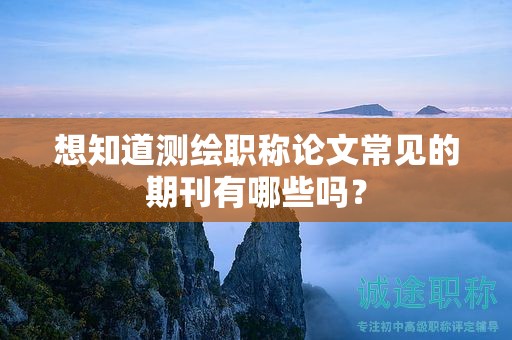 想知道测绘职称论文常见的期刊有哪些吗？