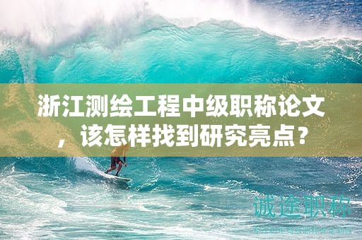 浙江测绘工程中级职称论文，该怎样找到研究亮点？