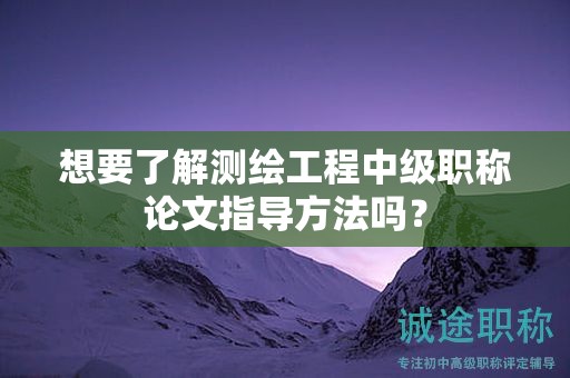 想要了解测绘工程中级职称论文指导方法吗？