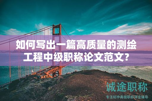 如何写出一篇高质量的测绘工程中级职称论文范文？