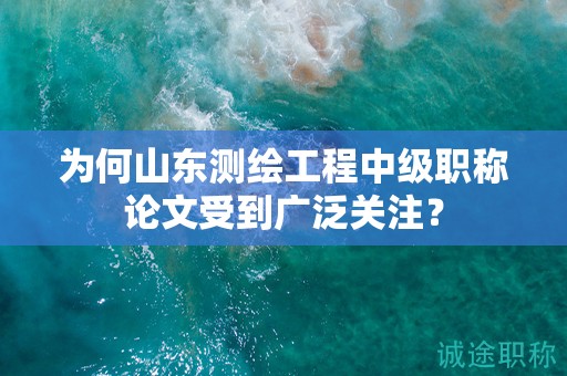为何山东测绘工程中级职称论文受到广泛关注？
