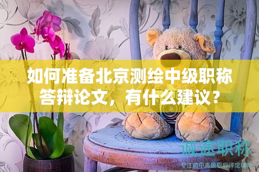 如何准备北京测绘中级职称答辩论文，有什么建议？