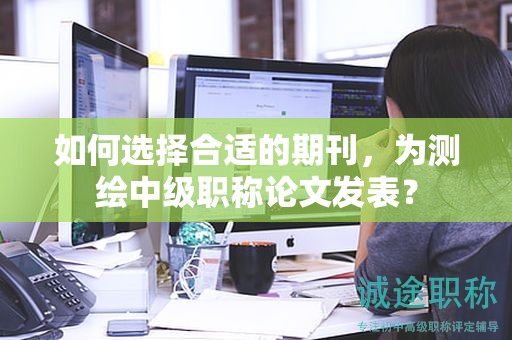 如何选择合适的期刊，为测绘中级职称论文发表？