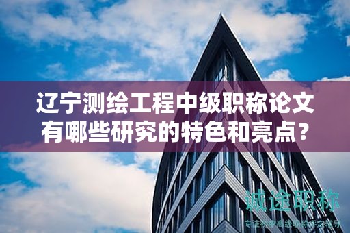 辽宁测绘工程中级职称论文有哪些研究的特色和亮点？