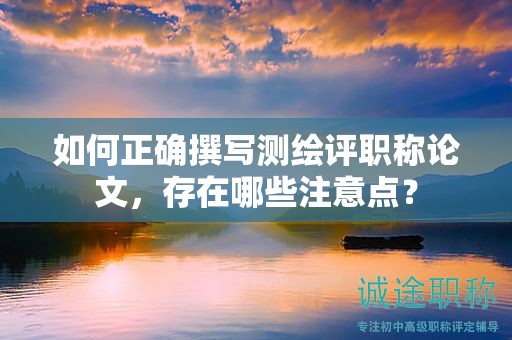 如何正确撰写测绘评职称论文，存在哪些注意点？