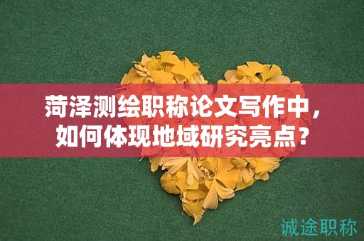 菏泽测绘职称论文写作中，如何体现地域研究亮点？