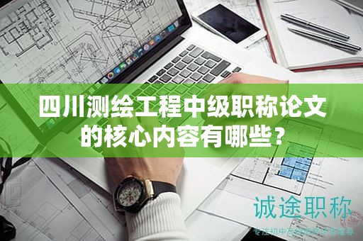 四川测绘工程中级职称论文的核心内容有哪些？