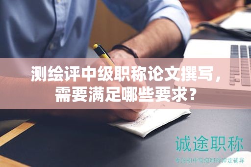 测绘评中级职称论文撰写，需要满足哪些要求？
