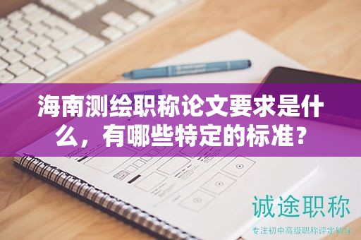 海南测绘职称论文要求是什么，有哪些特定的标准？