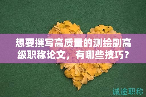 想要撰写高质量的测绘副高级职称论文，有哪些技巧？