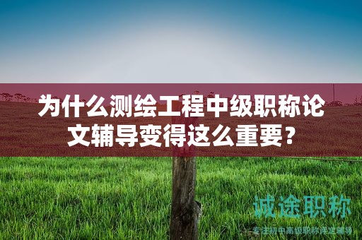 为什么测绘工程中级职称论文辅导变得这么重要？