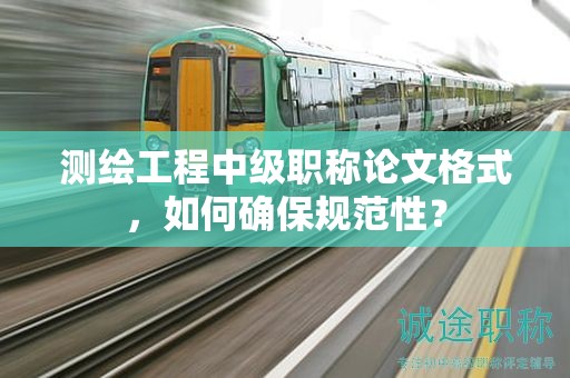 测绘工程中级职称论文格式，如何确保规范性？