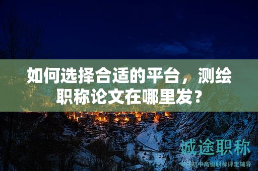如何选择合适的平台，测绘职称论文在哪里发？