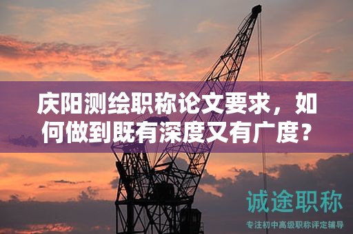 庆阳测绘职称论文要求，如何做到既有深度又有广度？