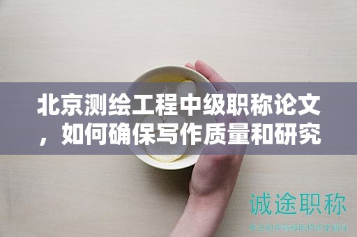 北京测绘工程中级职称论文，如何确保写作质量和研究深度？