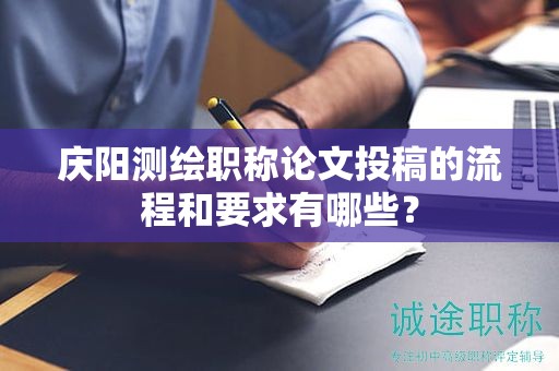 庆阳测绘职称论文投稿的流程和要求有哪些？