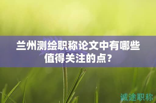 兰州测绘职称论文中有哪些值得关注的点？